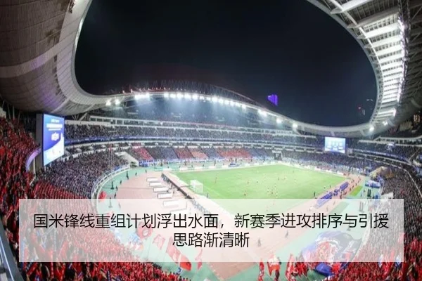 国米锋线重组计划浮出水面，新赛季进攻排序与引援思路渐清晰